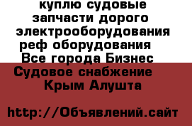 куплю судовые запчасти дорого.!электрооборудования!реф оборудования! - Все города Бизнес » Судовое снабжение   . Крым,Алушта